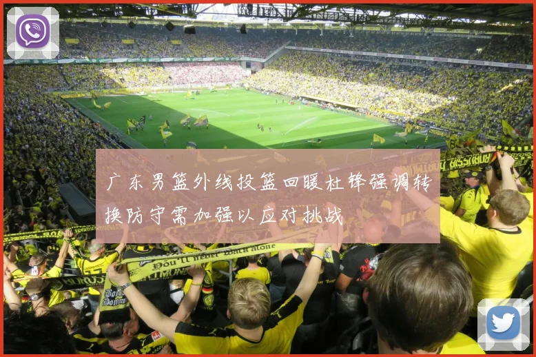广东男篮外线投篮回暖杜锋强调转换防守需加强以应对挑战