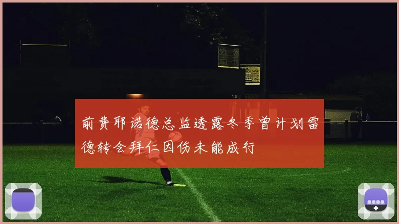 前费耶诺德总监透露冬季曾计划雷德转会拜仁因伤未能成行