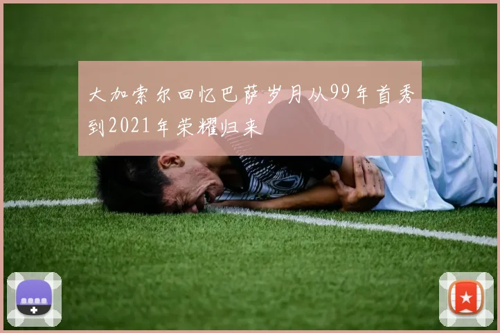 大加索尔回忆巴萨岁月从99年首秀到2021年荣耀归来