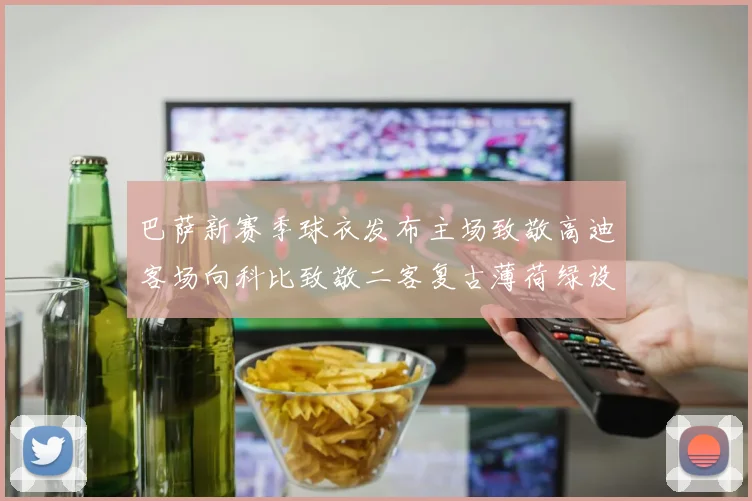 巴萨新赛季球衣发布主场致敬高迪客场向科比致敬二客复古薄荷绿设计引发热议