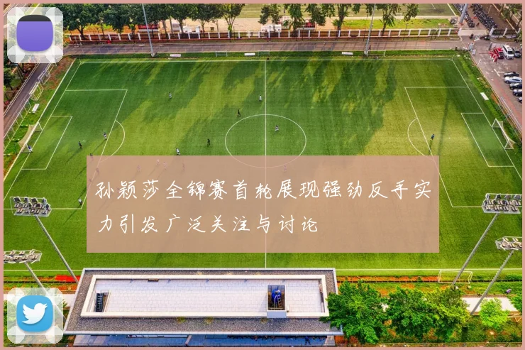 孙颖莎全锦赛首轮展现强劲反手实力引发广泛关注与讨论